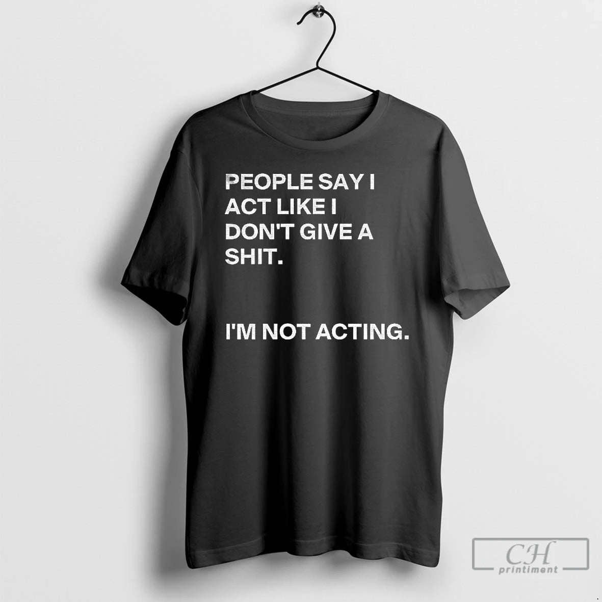 Classic People Say I Act Like I Dont Give A Shit Im Not Acting