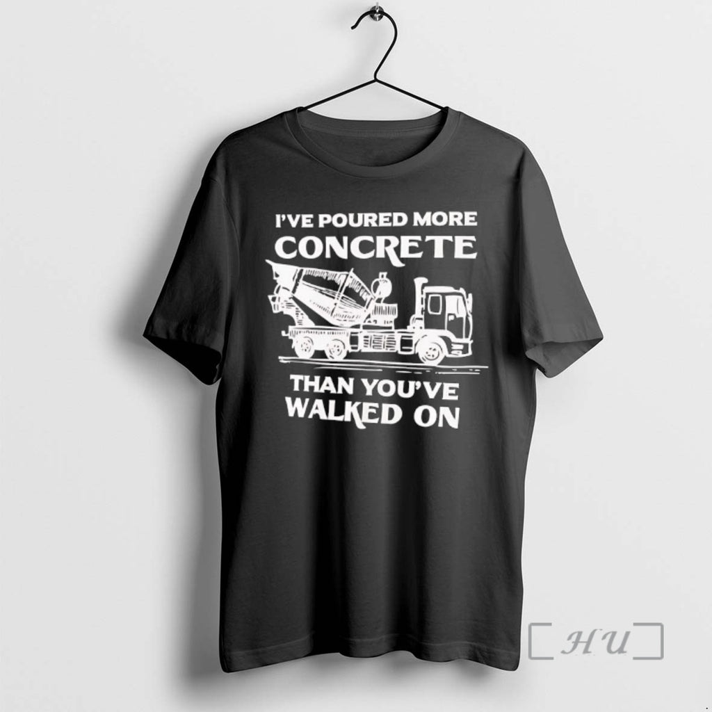 New Ive Poured More Concrete Than Youve Walked On Concrete Mixer Truck Premium T Shirts