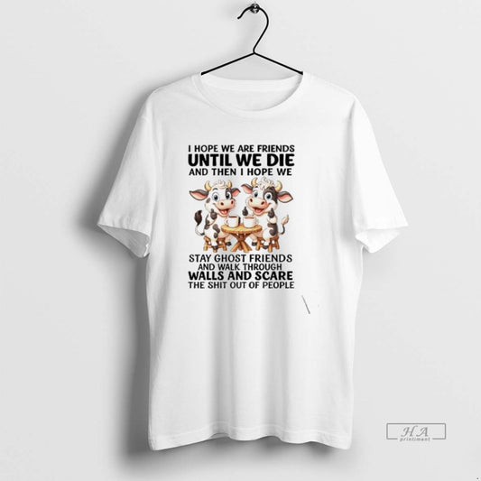 Official Cow I Hope We Are Friends Until We Die And Then I Hope We