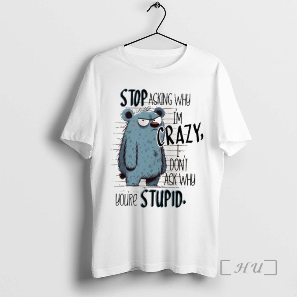 Officials Stop Asking Why Im Crazy I Dont Ask Why Youre Stupid Premium T Shirts