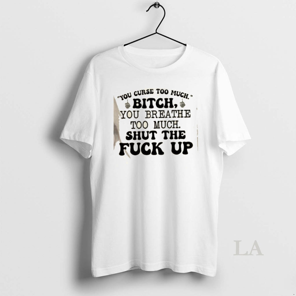 Original You Curse Too Much Bitch You Breathe Too Much Shut The Fuck Up Quote