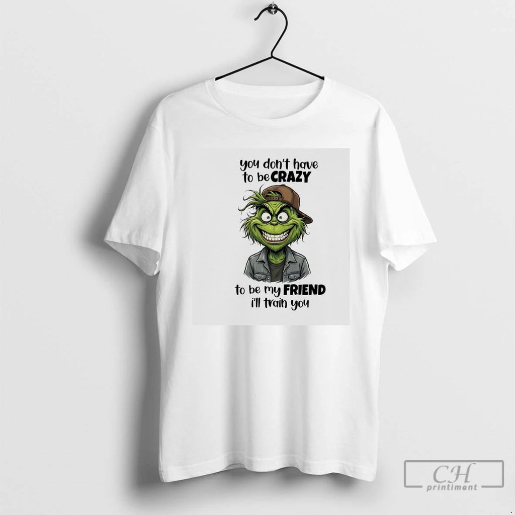 Premium Grinch You Dont Have To Be Crazy To Be My Friend Ill Train You