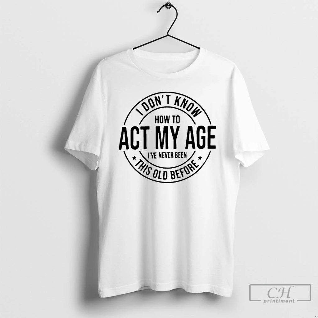 Premium I Dont Know How To Act My Age Ive Never Been This Old Before