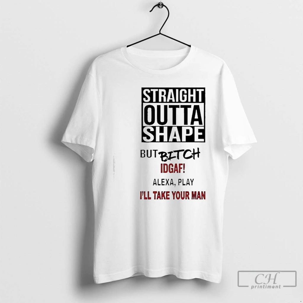 Premium Straight Outta Shape But Bitch Idgaf Alexa Play Ill Take Your Man T Shirts